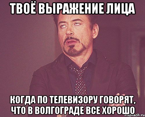 твоё выражение лица когда по телевизору говорят, что в волгограде все хорошо, Мем твое выражение лица