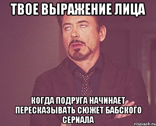 твое выражение лица когда подруга начинает пересказывать сюжет бабского сериала, Мем твое выражение лица