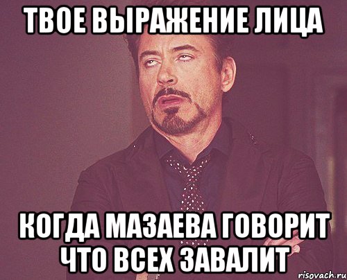 твое выражение лица когда мазаева говорит что всех завалит, Мем твое выражение лица