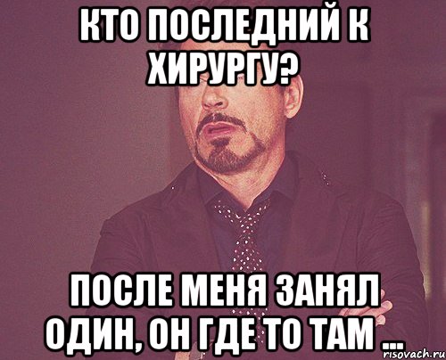 кто последний к хирургу? после меня занял один, он где то там ..., Мем твое выражение лица