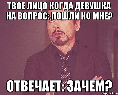 твое лицо когда девушка на вопрос: пошли ко мне? отвечает: зачем?, Мем твое выражение лица