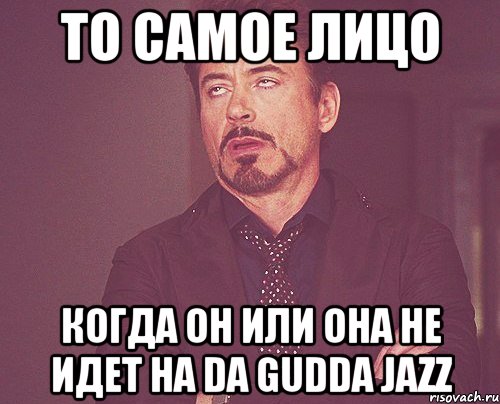 то самое лицо когда он или она не идет на da gudda jazz, Мем твое выражение лица