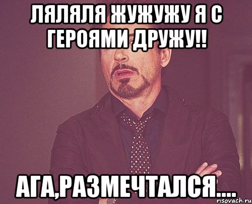 ляляля жужужу я с героями дружу!! ага,размечтался...., Мем твое выражение лица