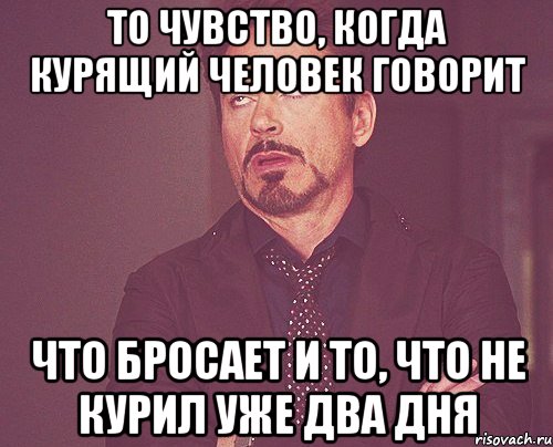 то чувство, когда курящий человек говорит что бросает и то, что не курил уже два дня, Мем твое выражение лица