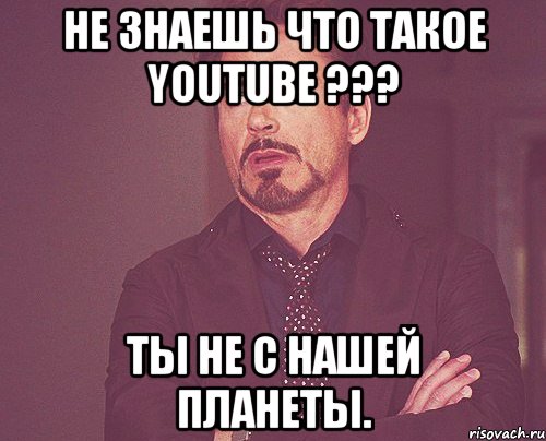 не знаешь что такое youtube ??? ты не с нашей планеты., Мем твое выражение лица