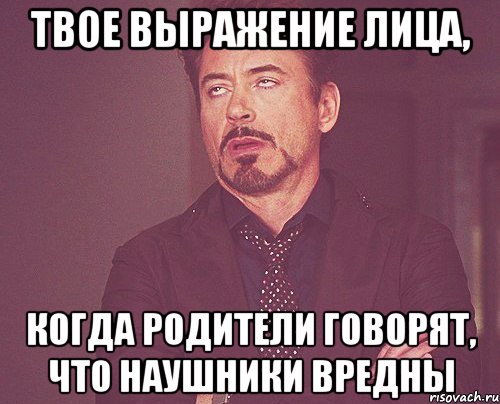 твое выражение лица, когда родители говорят, что наушники вредны, Мем твое выражение лица