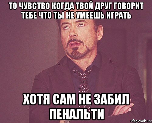 то чувство когда твой друг говорит тебе что ты не умеешь играть хотя сам не забил пенальти, Мем твое выражение лица