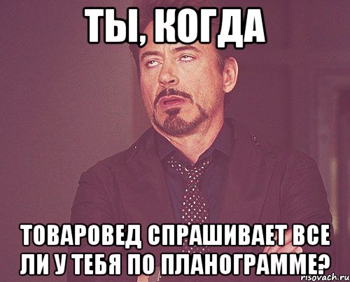 ты, когда товаровед спрашивает все ли у тебя по планограмме?, Мем твое выражение лица