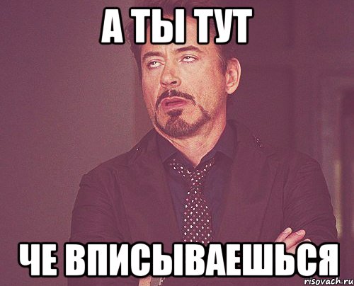 а ты тут че вписываешься, Мем твое выражение лица