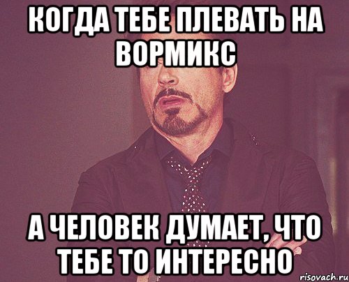 когда тебе плевать на вормикс а человек думает, что тебе то интересно, Мем твое выражение лица