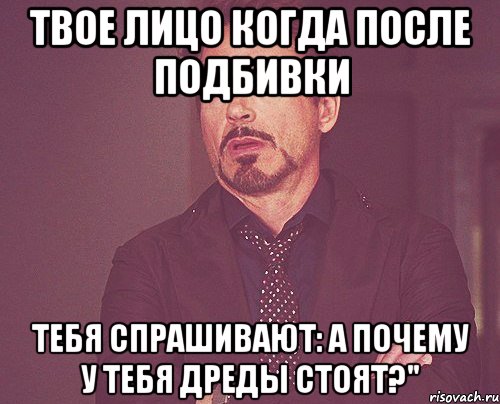 твое лицо когда после подбивки тебя спрашивают: а почему у тебя дреды стоят?", Мем твое выражение лица