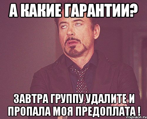 а какие гарантии? завтра группу удалите и пропала моя предоплата !, Мем твое выражение лица