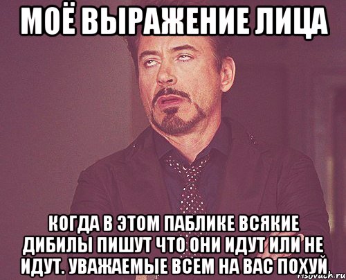 моё выражение лица когда в этом паблике всякие дибилы пишут что они идут или не идут. уважаемые всем на вас похуй, Мем твое выражение лица