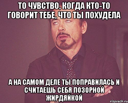 то чувство, когда кто-то говорит тебе, что ты похудела а на самом деле ты поправилась и считаешь себя позорной жирдяйкой, Мем твое выражение лица