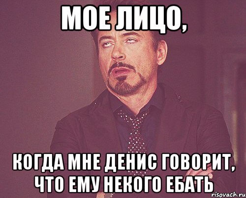 мое лицо, когда мне денис говорит, что ему некого ебать, Мем твое выражение лица