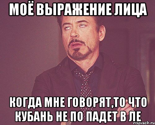 моё выражение лица когда мне говорят,то что кубань не по падет в ле, Мем твое выражение лица