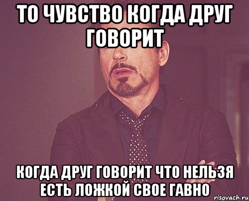 то чувство когда друг говорит когда друг говорит что нельзя есть ложкой свое гавно, Мем твое выражение лица