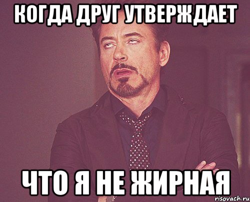 когда друг утверждает что я не жирная, Мем твое выражение лица