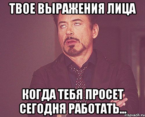 твое выражения лица когда тебя просет сегодня работать..., Мем твое выражение лица