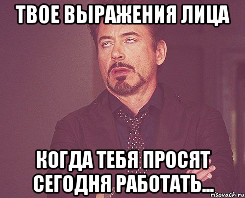 твое выражения лица когда тебя просят сегодня работать..., Мем твое выражение лица