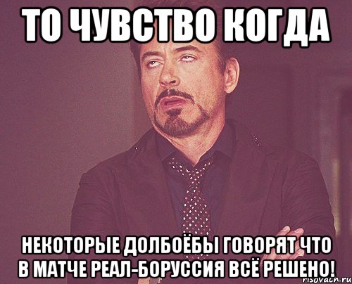 то чувство когда некоторые долбоёбы говорят что в матче реал-боруссия всё решено!, Мем твое выражение лица