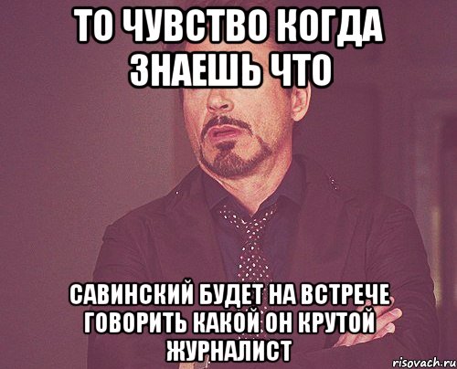 то чувство когда знаешь что савинский будет на встрече говорить какой он крутой журналист, Мем твое выражение лица