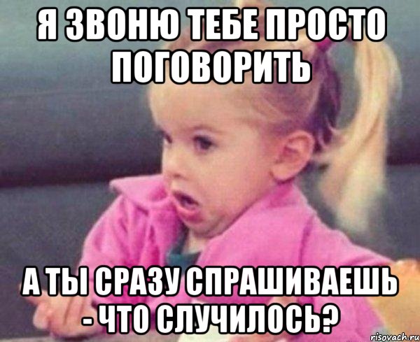 я звоню тебе просто поговорить а ты сразу спрашиваешь - что случилось?, Мем  Ты говоришь (девочка возмущается)