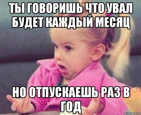 ты говоришь что увал будет каждый месяц но отпускаешь раз в год, Мем  Ты говоришь (девочка возмущается)