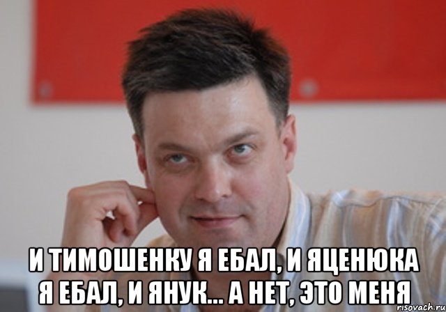  и тимошенку я ебал, и яценюка я ебал, и янук... а нет, это меня, Мем тягнибок