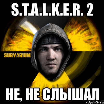 s.t.a.l.k.e.r. 2 не, не слышал