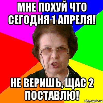 мне похуй что сегодня 1 апреля! не веришь, щас 2 поставлю!, Мем Типичная училка