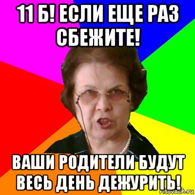 11 б! если еще раз сбежите! ваши родители будут весь день дежурить!, Мем Типичная училка