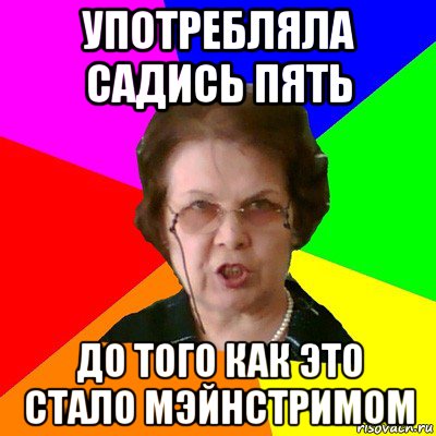 употребляла садись пять до того как это стало мэйнстримом, Мем Типичная училка