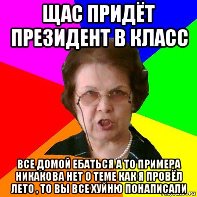 щас придёт президент в класс все домой ебаться а то примера никакова нет о теме как я провёл лето , то вы все хуйню понаписали, Мем Типичная училка