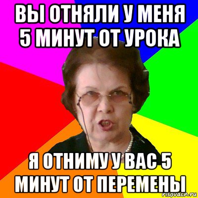 вы отняли у меня 5 минут от урока я отниму у вас 5 минут от перемены, Мем Типичная училка