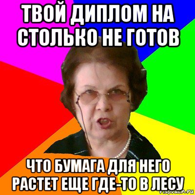 твой диплом на столько не готов что бумага для него растет еще где-то в лесу, Мем Типичная училка