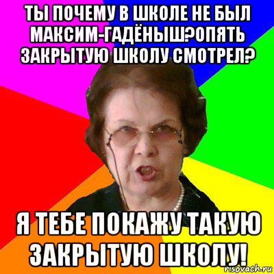 ты почему в школе не был максим-гадёныш?опять закрытую школу смотрел? я тебе покажу такую закрытую школу!, Мем Типичная училка