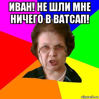 иван! не шли мне ничего в ватсап! , Мем Типичная училка