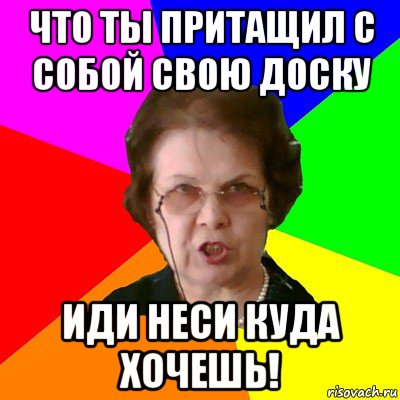 что ты притащил с собой свою доску иди неси куда хочешь!, Мем Типичная училка