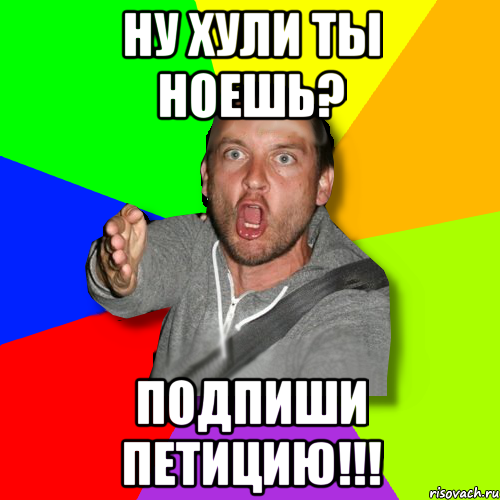 ну хули ты ноешь? подпиши петицию!!!, Мем   утверждатель in color