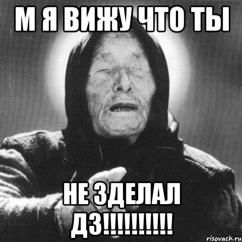 м я вижу что ты не зделал дз!!!