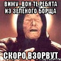 вижу , вон те ребята из зеленого борща скоро взорвут, Мем Ванга (цвет)