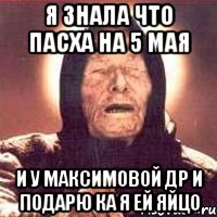 я знала что пасха на 5 мая и у максимовой др и подарю ка я ей яйцо, Мем Ванга (цвет)