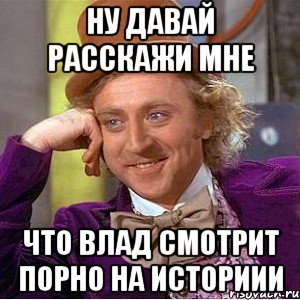 ну давай расскажи мне что влад смотрит порно на историии, Мем Ну давай расскажи (Вилли Вонка)