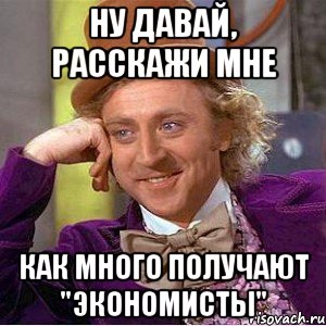 ну давай, расскажи мне как много получают "экономисты", Мем Ну давай расскажи (Вилли Вонка)