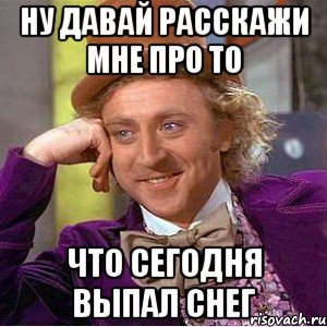 ну давай расскажи мне про то что сегодня выпал снег, Мем Ну давай расскажи (Вилли Вонка)