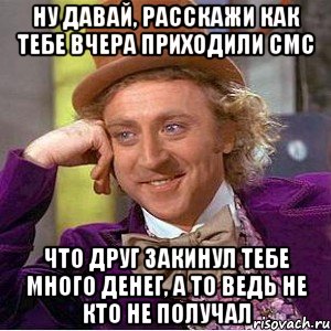 ну давай, расскажи как тебе вчера приходили смс что друг закинул тебе много денег, а то ведь не кто не получал