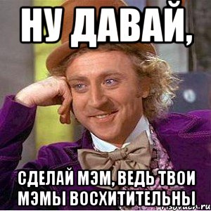 ну давай, сделай мэм, ведь твои мэмы восхитительны, Мем Ну давай расскажи (Вилли Вонка)