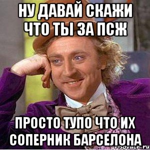 ну давай скажи что ты за псж просто тупо что их соперник барселона, Мем Ну давай расскажи (Вилли Вонка)