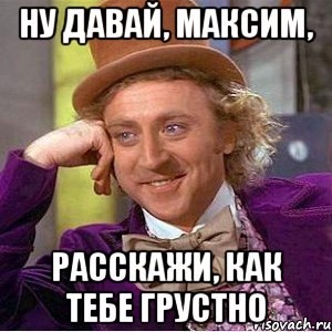 ну давай, максим, расскажи, как тебе грустно, Мем Ну давай расскажи (Вилли Вонка)